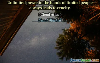 Unlimited power in the hands of limited people always leads to cruelty.