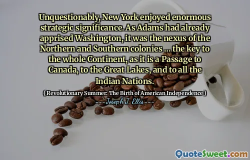 Không còn nghi ngờ gì nữa, New York rất thích ý nghĩa chiến lược to lớn. Như Adams đã thông báo cho Washington, đó là mối quan hệ của các thuộc địa phía bắc và phía nam, chìa khóa của toàn lục địa, vì nó là một lối đi đến Canada, đến Great Lakes, và cho tất cả các quốc gia Ấn Độ.