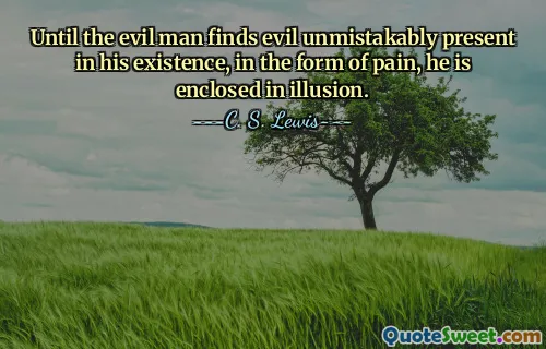 Until the evil man finds evil unmistakably present in his existence, in the form of pain, he is enclosed in illusion.