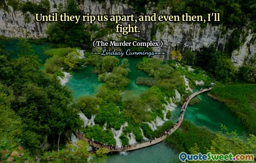 Until they rip us apart, and even then, I'll fight.