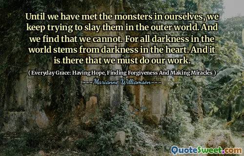 Until we have met the monsters in ourselves, we keep trying to slay them in the outer world. And we find that we cannot. For all darkness in the world stems from darkness in the heart. And it is there that we must do our work.
