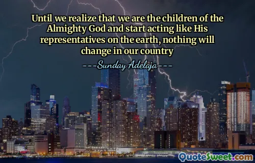 Until we realize that we are the children of the Almighty God and start acting like His representatives on the earth, nothing will change in our country