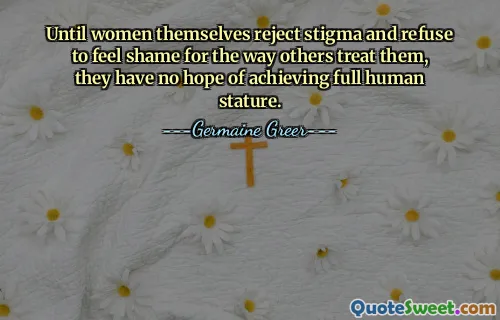 Until women themselves reject stigma and refuse to feel shame for the way others treat them, they have no hope of achieving full human stature.