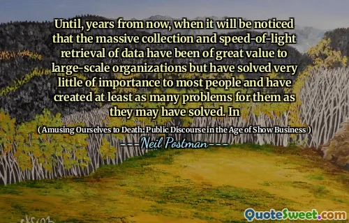 Until, years from now, when it will be noticed that the massive collection and speed-of-light retrieval of data have been of great value to large-scale organizations but have solved very little of importance to most people and have created at least as many problems for them as they may have solved. In