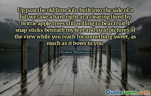 Up past the old lime kiln built into the side of a hill we take a hard right at a clearing lined by brittle apple trees still willing to bear fruit. I snap sticks beneath my feet and steal pictures of the view while you reach for something sweet, as much as it bows to you.