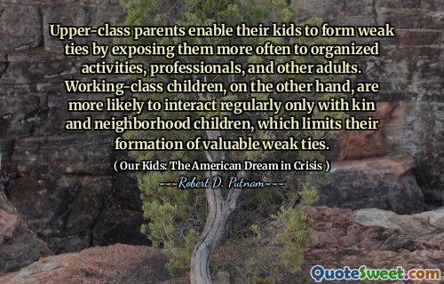 Upper-class parents enable their kids to form weak ties by exposing them more often to organized activities, professionals, and other adults. Working-class children, on the other hand, are more likely to interact regularly only with kin and neighborhood children, which limits their formation of valuable weak ties.