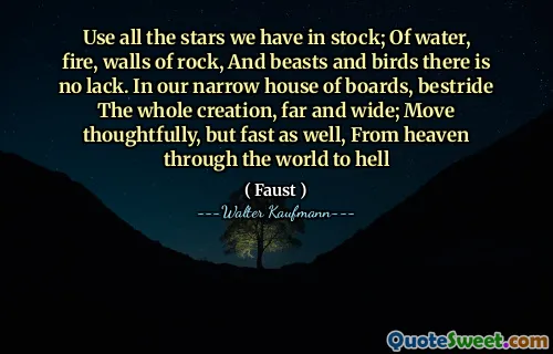 Use all the stars we have in stock; Of water, fire, walls of rock, And beasts and birds there is no lack. In our narrow house of boards, bestride The whole creation, far and wide; Move thoughtfully, but fast as well, From heaven through the world to hell