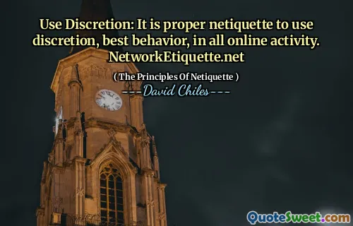 Use Discretion: It is proper netiquette to use discretion, best behavior, in all online activity. NetworkEtiquette.net