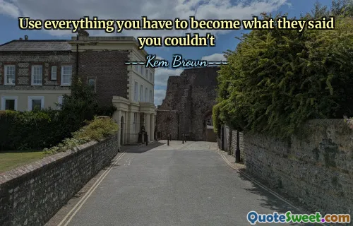 Use everything you have to become what they said you couldn't