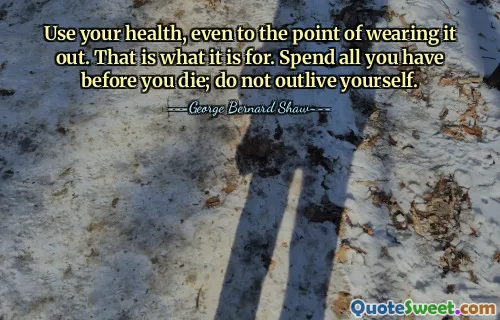 Use your health, even to the point of wearing it out. That is what it is for. Spend all you have before you die; do not outlive yourself.