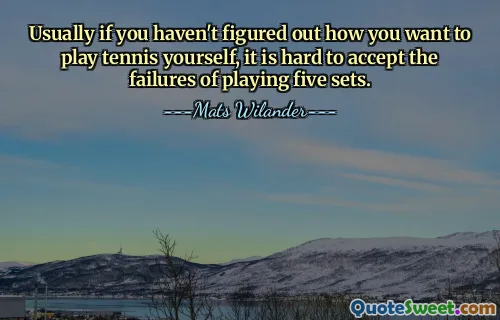 Usually if you haven't figured out how you want to play tennis yourself, it is hard to accept the failures of playing five sets.