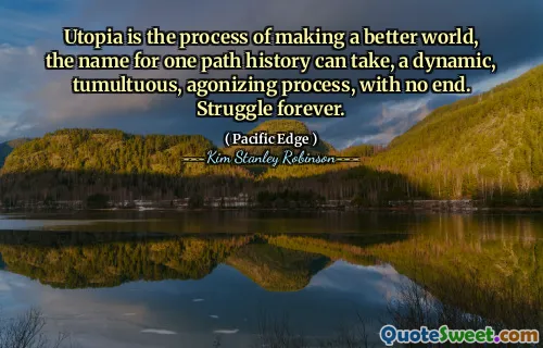 Utopia is the process of making a better world, the name for one path history can take, a dynamic, tumultuous, agonizing process, with no end. Struggle forever.