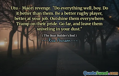 Utu - Maori revenge. "Do everything well, boy. Do it better than them. Be a better rugby player, better at your job. Outshine them everywhere. Tramp on their pride. Go far, and leave them sniveling in your dust."