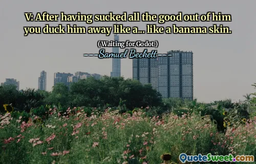 V: After having sucked all the good out of him you duck him away like a... like a banana skin.