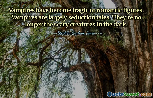 Vampires have become tragic or romantic figures. Vampires are largely seduction tales. They're no longer the scary creatures in the dark.