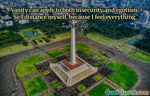 Vanity can apply to both insecurity and egotism. So I distance myself, because I feel everything.