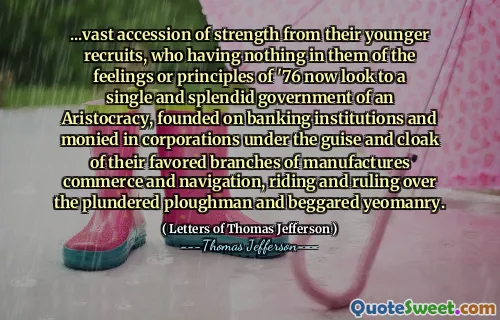 ... ogromny dostęp do siły od młodszych rekrutów, którzy nie mają w sobie nic z uczuć ani zasad z 1976 r., teraz patrzą na jeden i wspaniały rząd arystokracji, oparty na instytucjach bankowych i zarabiający w korporacjach pod przykrywką i płaszczem swoich ulubionych gałęzi przemysłu, handlu i żeglugi, jeżdżących i rządzących splądrowanymi oraczami i żebrakami.