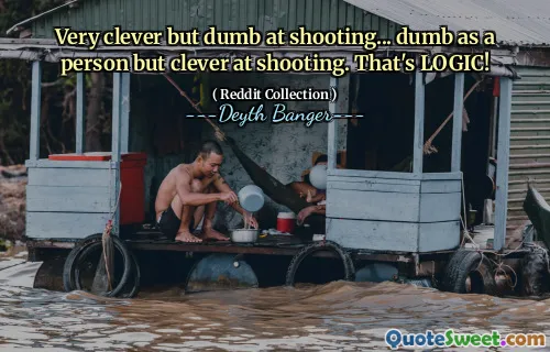 Very clever but dumb at shooting... dumb as a person but clever at shooting. That's LOGIC!