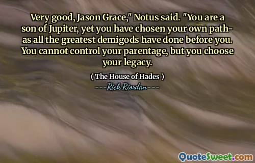 Very good, Jason Grace," Notus said. "You are a son of Jupiter, yet you have chosen your own path- as all the greatest demigods have done before you. You cannot control your parentage, but you choose your legacy.