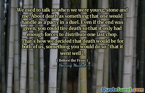 We used to talk so when we were young, stone and me. About death as something that one would handle as a party in a duel. Even if the end was given, you could tire death so that it only had enough forces to distribute one last chop. That's how we decided that death would be for both of us, something you would do so "that it went well".