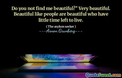 Do you not find me beautiful?" Very beautiful. Beautiful like people are beautiful who have little time left to live.