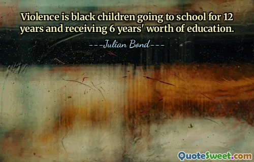 Violence is black children going to school for 12 years and receiving 6 years' worth of education.