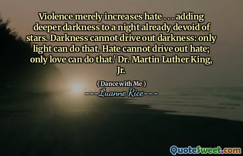 Violence merely increases hate . . . adding deeper darkness to a night already devoid of stars. Darkness cannot drive out darkness: only light can do that. Hate cannot drive out hate; only love can do that.' Dr. Martin Luther King, Jr.