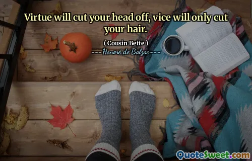 Virtue will cut your head off, vice will only cut your hair.