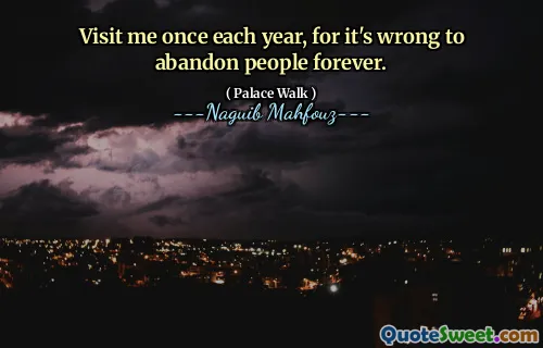 Visit me once each year, for it's wrong to abandon people forever.