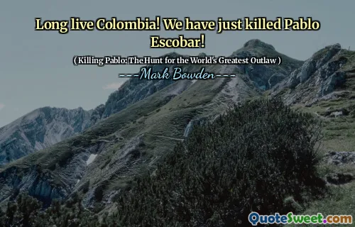 Long live Colombia! We have just killed Pablo Escobar!