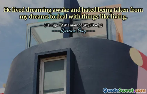 He lived dreaming awake and hated being taken from my dreams to deal with things like living.
