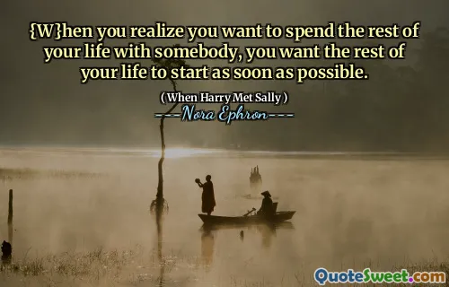 {W}hen you realize you want to spend the rest of your life with somebody, you want the rest of your life to start as soon as possible.