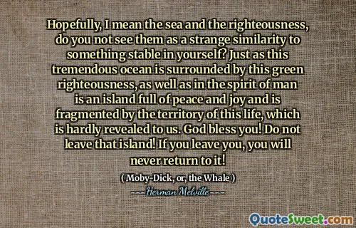 Förhoppningsvis menar jag havet och rättfärdigheten, ser du dem inte som en konstig likhet med något stabilt i dig själv? Precis som detta enorma hav är omgivet av denna gröna rättfärdighet, liksom i människans ande är en ö full av fred och glädje och är fragmenterad av detta livs territorium, som knappast avslöjas för oss. Gud välsigna dig! Lämna inte ön! Om du lämnar dig kommer du aldrig tillbaka till det!