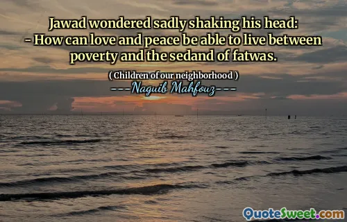 Jawad wondered sadly shaking his head:
- How can love and peace be able to live between poverty and the sedand of fatwas.
