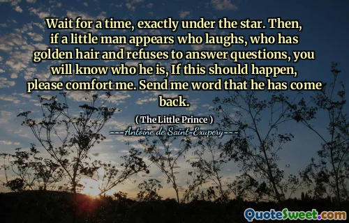 Wait for a time, exactly under the star. Then, if a little man appears who laughs, who has golden hair and refuses to answer questions, you will know who he is, If this should happen, please comfort me. Send me word that he has come back.