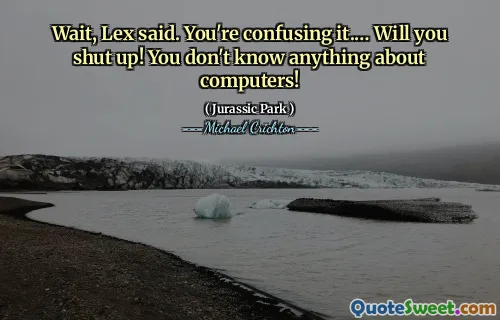 Wait, Lex said. You're confusing it.… Will you shut up! You don't know anything about computers!