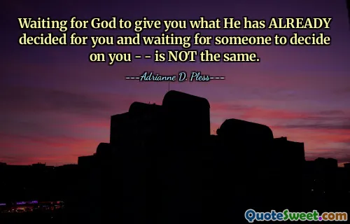 Waiting for God to give you what He has ALREADY decided for you and waiting for someone to decide on you - - is NOT the same.