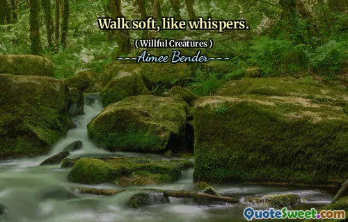 Walk soft, like whispers.
