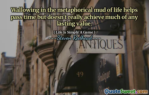Wallowing in the metaphorical mud of life helps pass time but doesn't really achieve much of any lasting value.