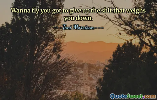 Wanna fly you got to give up the shit that weighs you down.