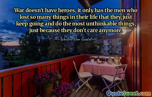 War doesn't have heroes, it only has the men who lost so many things in their life that they just keep going and do the most unthinkable things, just because they don't care anymore.