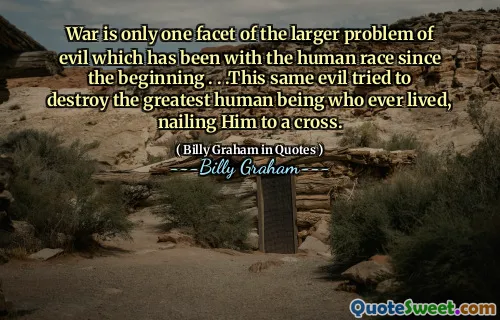 War is only one facet of the larger problem of evil which has been with the human race since the beginning . . .This same evil tried to destroy the greatest human being who ever lived, nailing Him to a cross.
