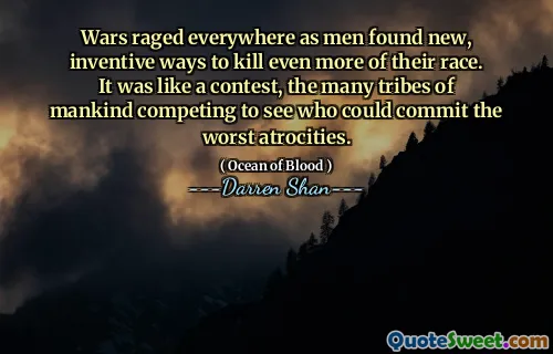 Wars raged everywhere as men found new, inventive ways to kill even more of their race. It was like a contest, the many tribes of mankind competing to see who could commit the worst atrocities.