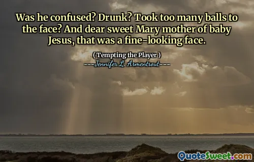 Was he confused? Drunk? Took too many balls to the face? And dear sweet Mary mother of baby Jesus, that was a fine-looking face.
