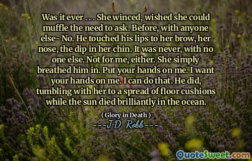 Was it ever . . . She winced, wished she could muffle the need to ask. Before, with anyone else- No. He touched his lips to her brow, her nose, the dip in her chin. It was never, with no one else. Not for me, either. She simply breathed him in. Put your hands on me. I want your hands on me. I can do that. He did, tumbling with her to a spread of floor cushions while the sun died brilliantly in the ocean.