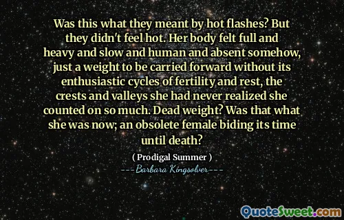 Bylo to to, co mysleli na horka? Ale necítili se horko. Její tělo se cítilo plné, těžké a pomalé a lidské a nějak a chybějící, jen váha, kterou je třeba přenést dopředu bez nadšených cyklů plodnosti a odpočinku, hřebenů a údolí, které si nikdy neuvědomila, že se tolik spočítá. Mrtvá váha? To bylo to, co byla teď; zastaralá žena, která se nachází do doby do smrti?