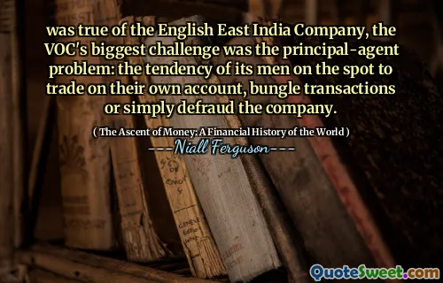 was true of the English East India Company, the VOC's biggest challenge was the principal-agent problem: the tendency of its men on the spot to trade on their own account, bungle transactions or simply defraud the company.