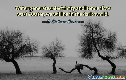 Water generates electricity and hence if we waste water, we will be in the dark world.