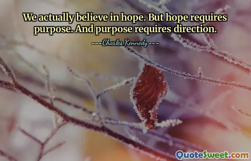 We actually believe in hope. But hope requires purpose. And purpose requires direction.