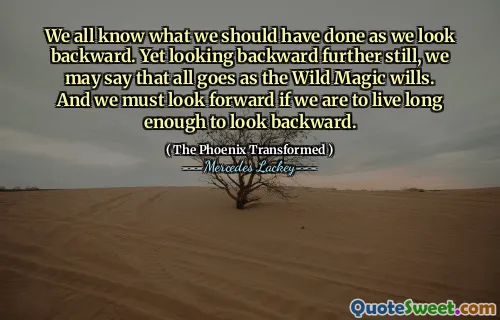 We all know what we should have done as we look backward. Yet looking backward further still, we may say that all goes as the Wild Magic wills. And we must look forward if we are to live long enough to look backward.